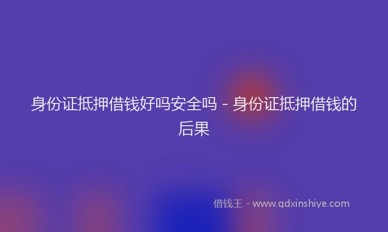 身份证抵押借钱好吗安全吗 - 身份证抵押借钱的后果