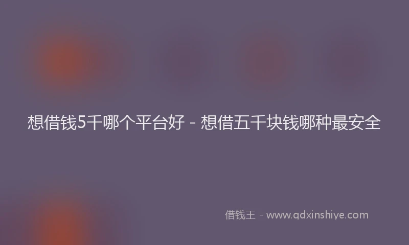 想借钱5千哪个平台好 - 想借五千块钱哪种最安全