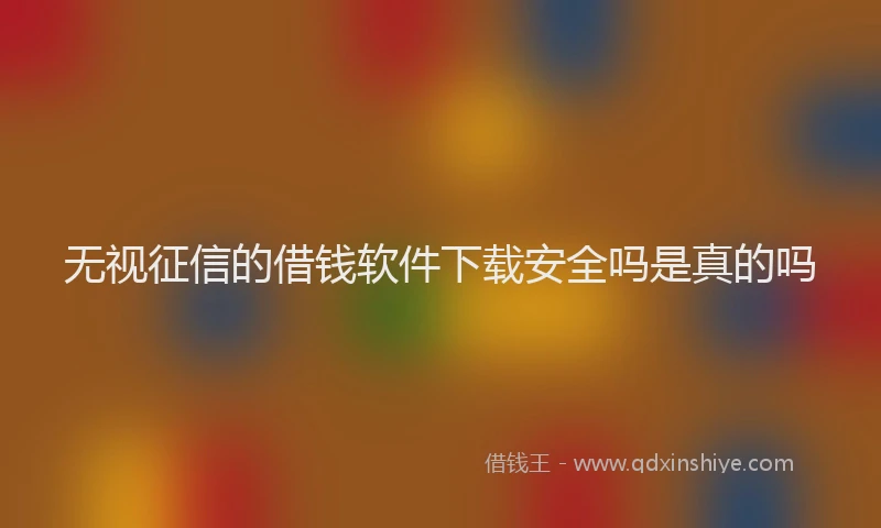 无视征信的借钱软件下载安全吗是真的吗