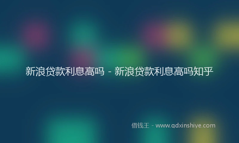 新浪贷款利息高吗 - 新浪贷款利息高吗知乎