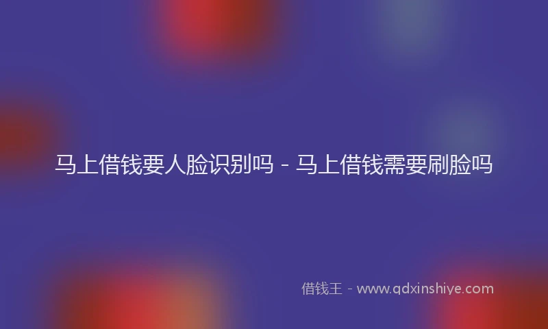 马上借钱要人脸识别吗 - 马上借钱需要刷脸吗