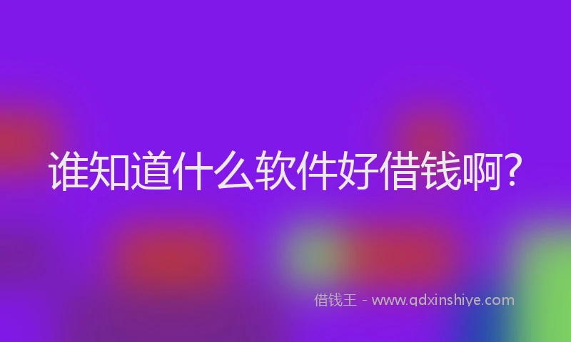 谁知道什么软件好借钱啊?
