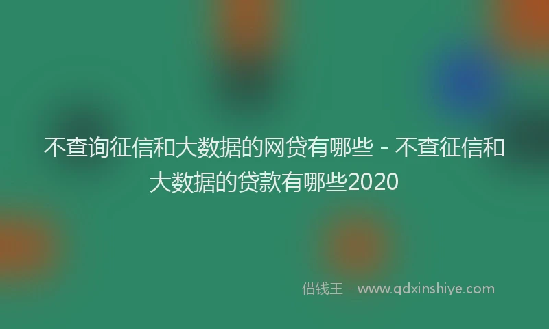不查询征信和大数据的网贷有哪些 - 不查征信和大数据的贷款有哪些2020