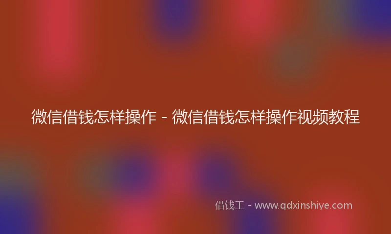微信借钱怎样操作 - 微信借钱怎样操作视频教程
