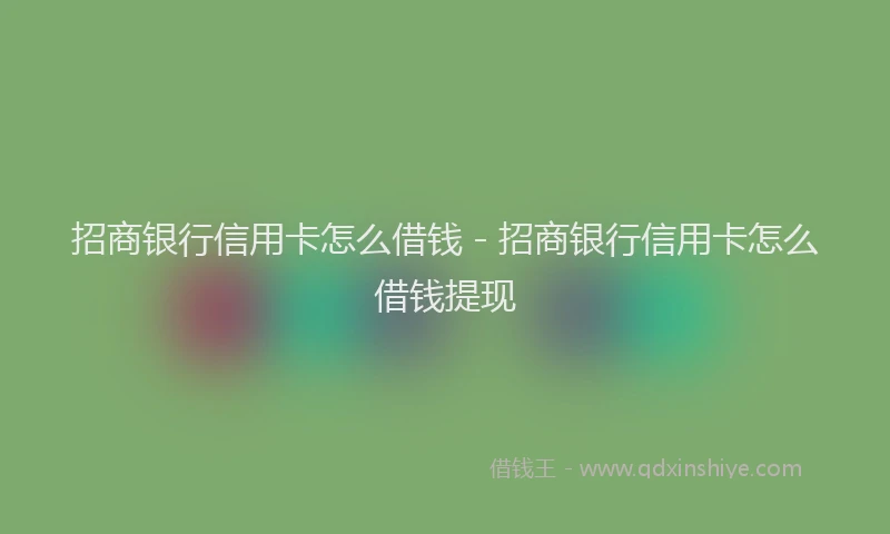 招商银行信用卡怎么借钱 - 招商银行信用卡怎么借钱提现