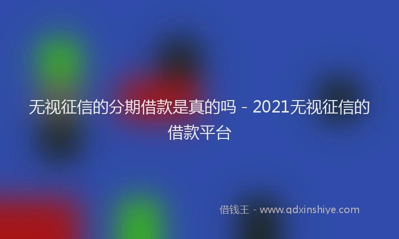 无视征信的分期借款是真的吗 - 2021无视征信的借款平台