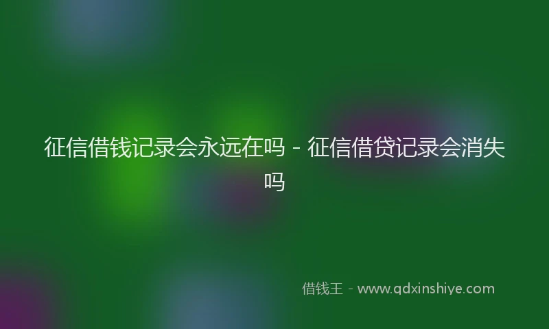 征信借钱记录会永远在吗 - 征信借贷记录会消失吗