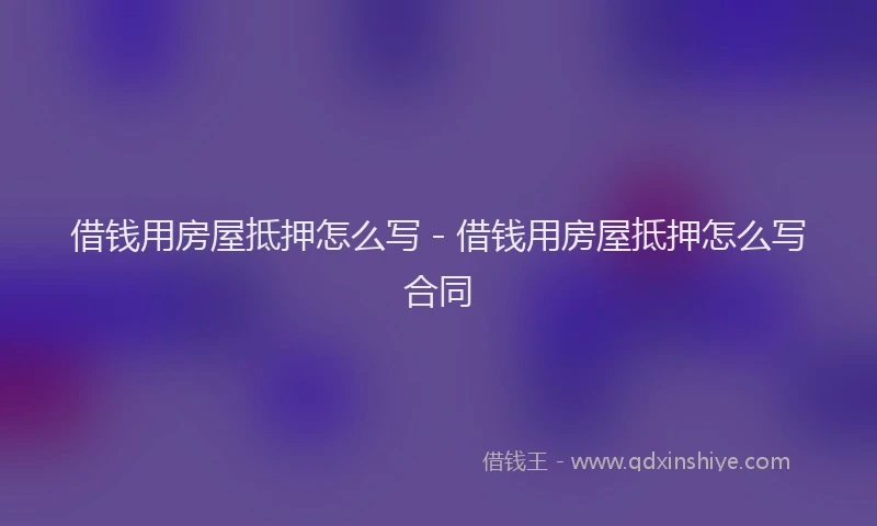 借钱用房屋抵押怎么写 - 借钱用房屋抵押怎么写合同
