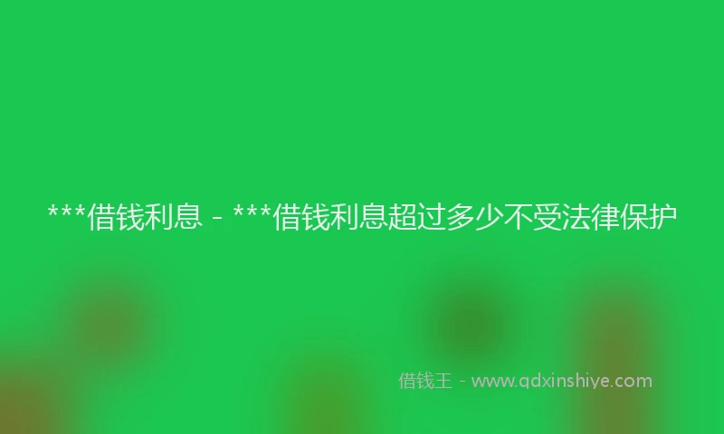 ***借钱利息 - ***借钱利息超过多少不受法律保护