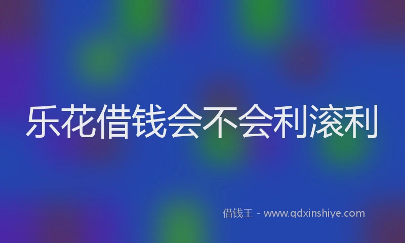 乐花借钱会不会利滚利