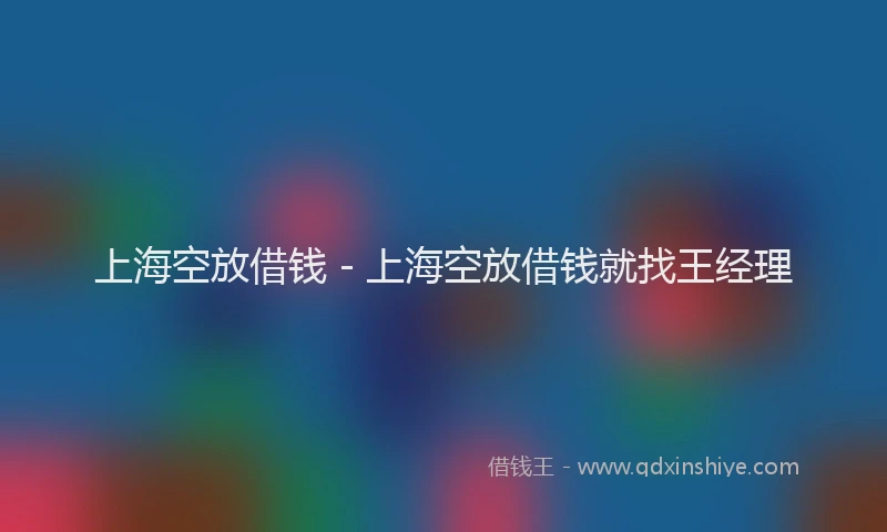 上海空放借钱 - 上海空放借钱就找王经理