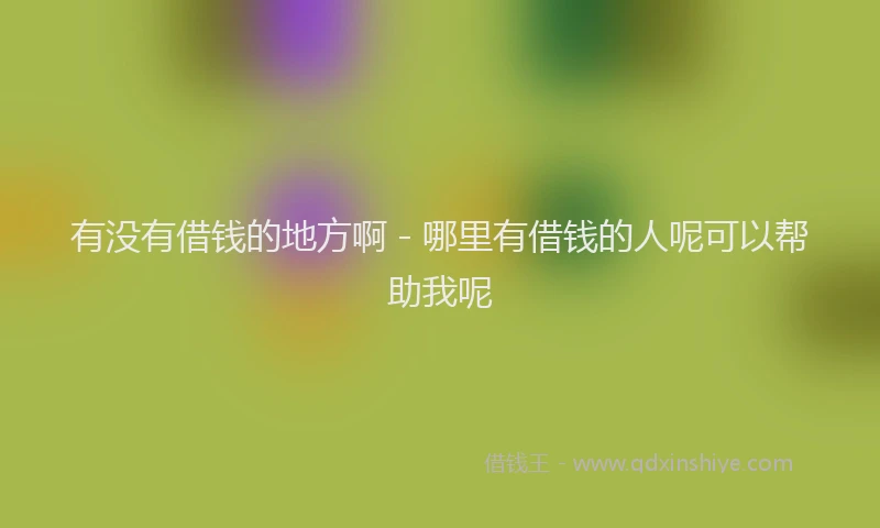 有没有借钱的地方啊 - 哪里有借钱的人呢可以帮助我呢