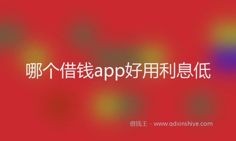 哪个借钱app好用利息低