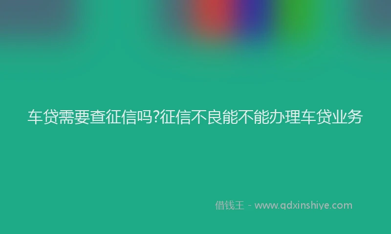 车贷需要查征信吗?征信不良能不能办理车贷业务