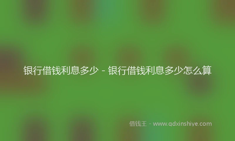 银行借钱利息多少 - 银行借钱利息多少怎么算