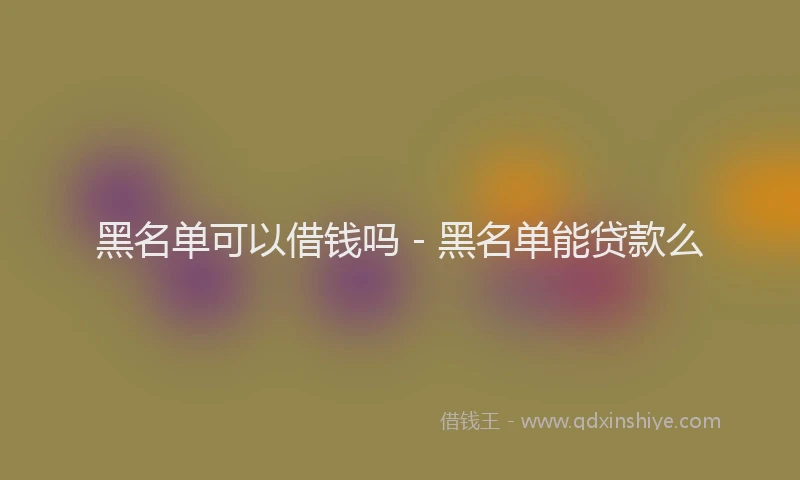 黑名单可以借钱吗 - 黑名单能贷款么