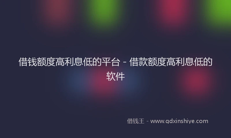 借钱额度高利息低的平台 - 借款额度高利息低的软件