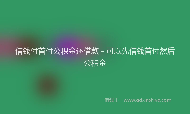 借钱付首付公积金还借款 - 可以先借钱首付然后公积金