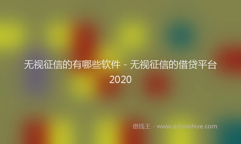 无视征信的有哪些软件 - 无视征信的借贷平台2020