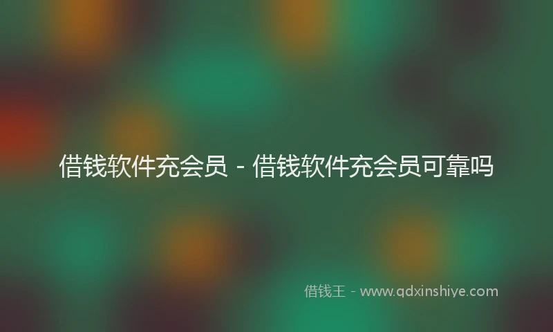 借钱软件充会员 - 借钱软件充会员可靠吗
