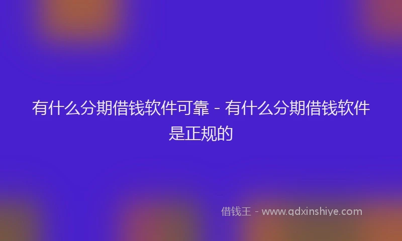 有什么分期借钱软件可靠 - 有什么分期借钱软件是正规的