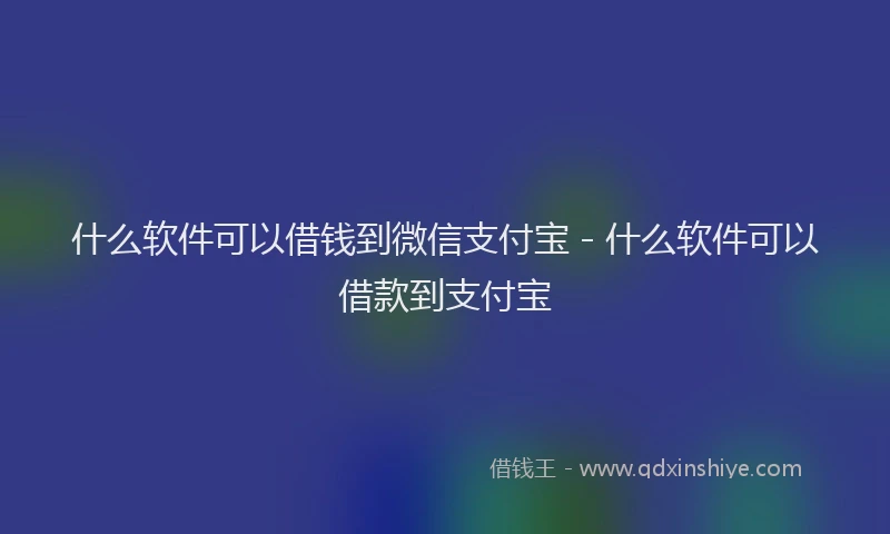什么软件可以借钱到微信支付宝 - 什么软件可以借款到支付宝