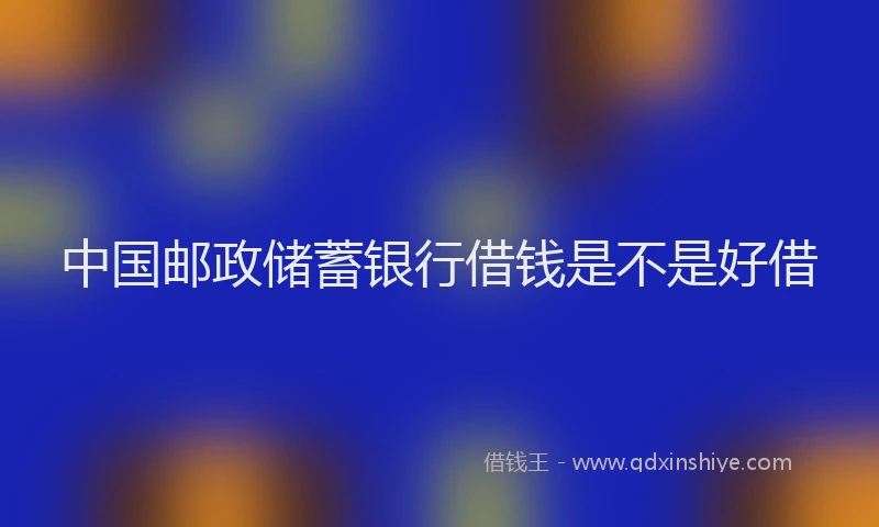 中国邮政储蓄银行借钱是不是好借