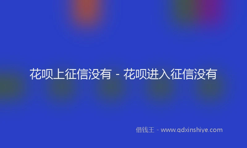花呗上征信没有 - 花呗进入征信没有