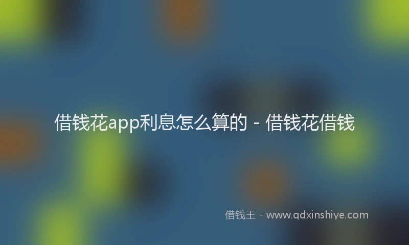 借钱花app利息怎么算的 - 借钱花借钱