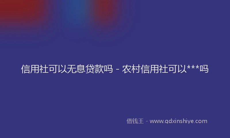 信用社可以无息贷款吗 - 农村信用社可以***吗