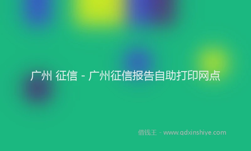 广州 征信 - 广州征信报告自助打印网点