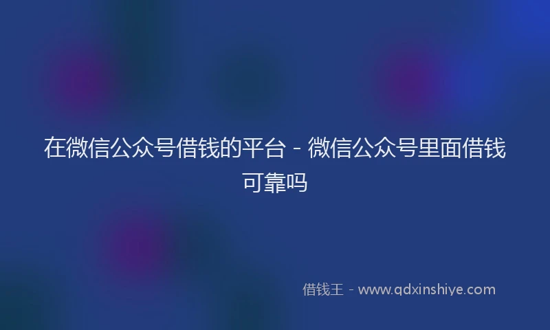 在微信公众号借钱的平台 - 微信公众号里面借钱可靠吗