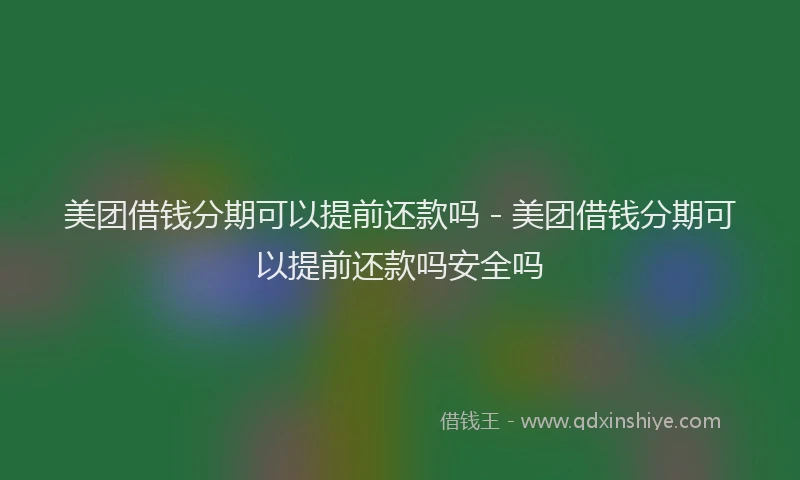 美团借钱分期可以提前还款吗 - 美团借钱分期可以提前还款吗安全吗