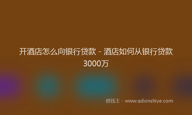 开酒店怎么向银行贷款 - 酒店如何从银行贷款3000万