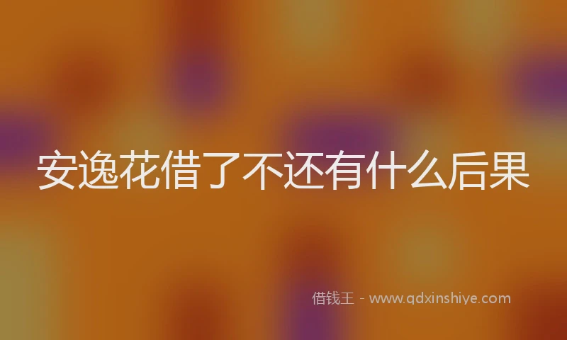 安逸花借了不还有什么后果