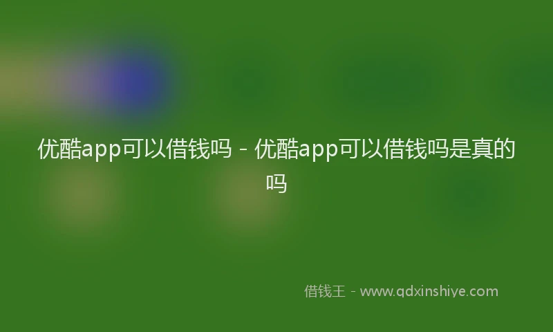 优酷app可以借钱吗 - 优酷app可以借钱吗是真的吗
