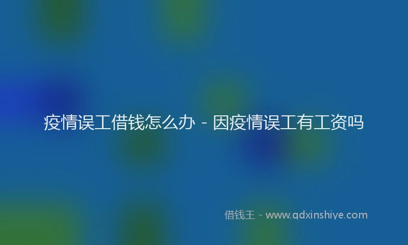 疫情误工借钱怎么办 - 因疫情误工有工资吗