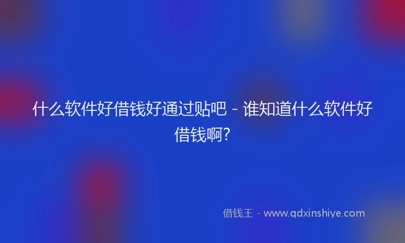 什么软件好借钱好通过贴吧 - 谁知道什么软件好借钱啊?