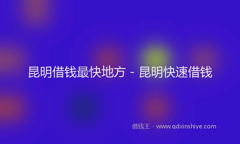 昆明借钱最快地方 - 昆明快速借钱