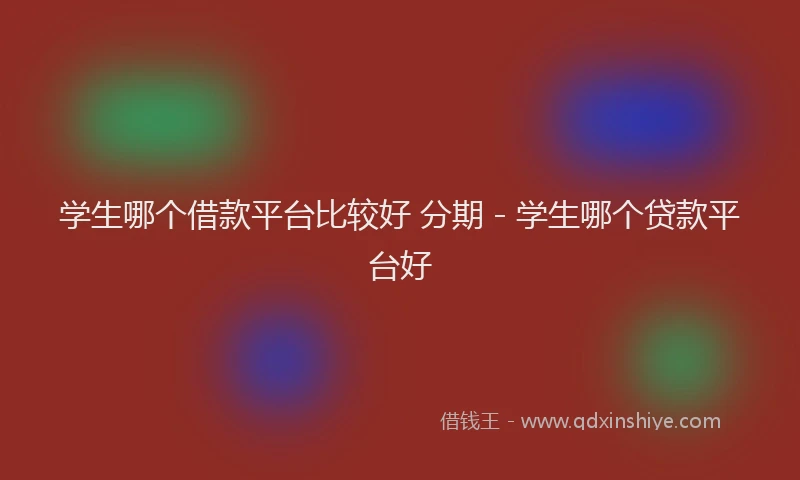 学生哪个借款平台比较好 分期 - 学生哪个贷款平台好