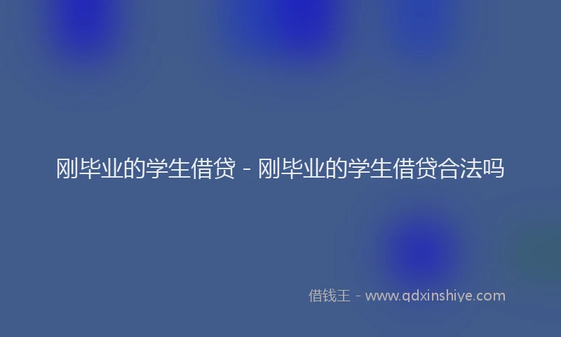 刚毕业的学生借贷 - 刚毕业的学生借贷合法吗