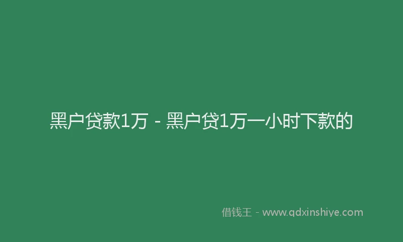 黑户贷款1万 - 黑户贷1万一小时下款的