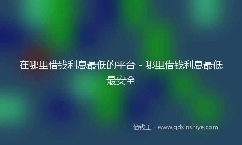 在哪里借钱利息最低的平台 - 哪里借钱利息最低最安全