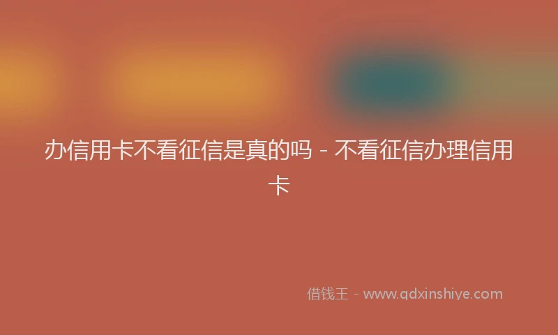 办信用卡不看征信是真的吗 - 不看征信办理信用卡