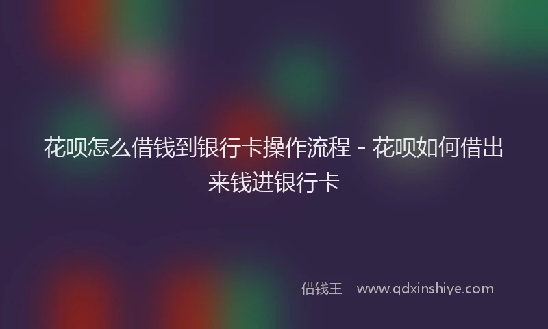 花呗怎么借钱到银行卡操作流程 - 花呗如何借出来钱进银行卡
