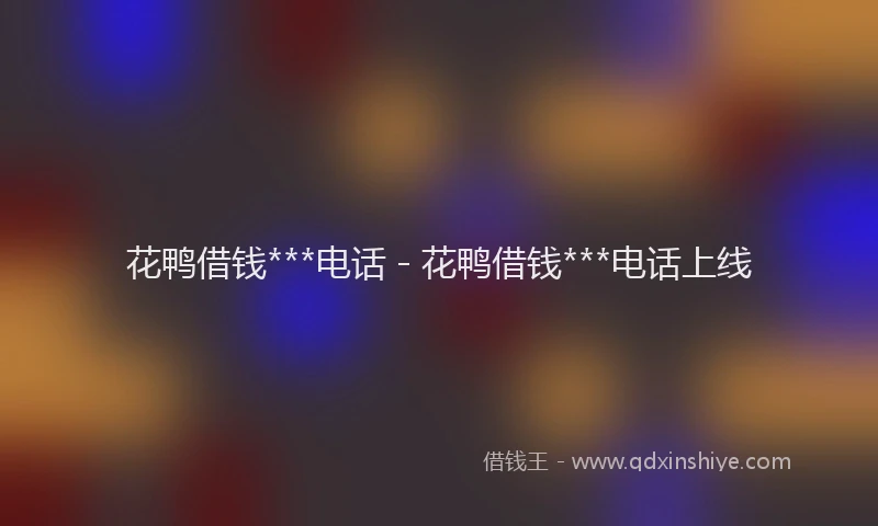 花鸭借钱***电话 - 花鸭借钱***电话上线