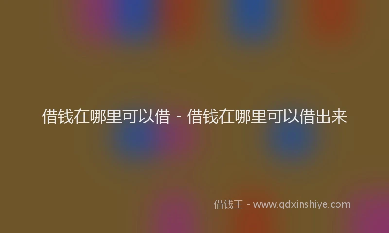 借钱在哪里可以借 - 借钱在哪里可以借出来