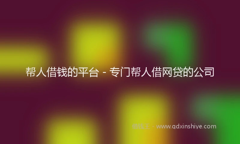 帮人借钱的平台 - 专门帮人借网贷的公司