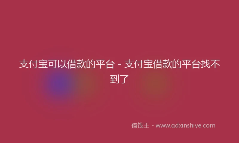 支付宝可以借款的平台 - 支付宝借款的平台找不到了
