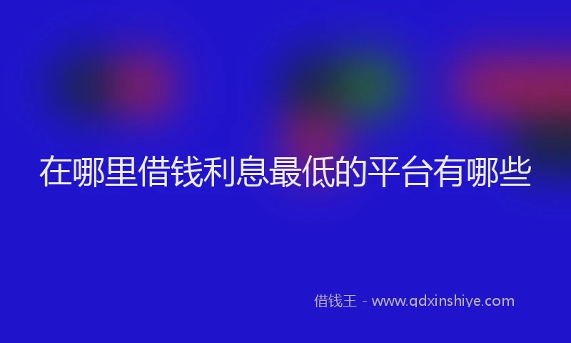 在哪里借钱利息最低的平台有哪些